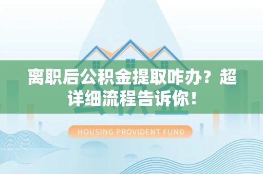 邵武离职后公积金提取咋办？超详细流程告诉你！