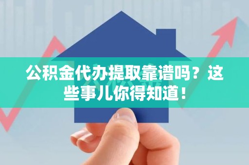 邵武公积金代办提取靠谱吗？这些事儿你得知道！