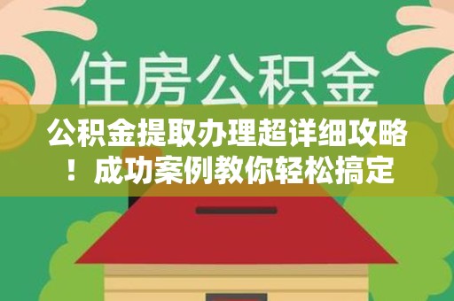 邵武公积金提取办理超详细攻略！成功案例教你轻松搞定