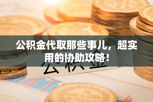 邵武公积金代取那些事儿，超实用的协助攻略！