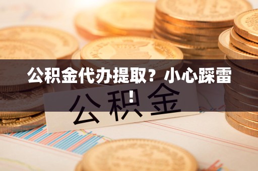 邵武公积金代办提取？小心踩雷！