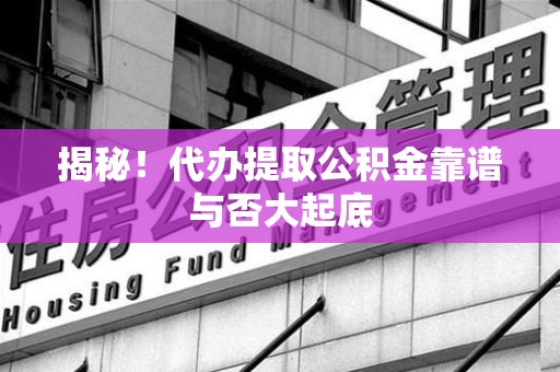 邵武揭秘！代办提取公积金靠谱与否大起底