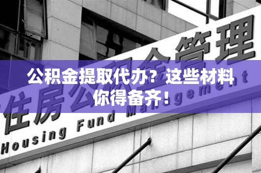 邵武公积金提取代办？这些材料你得备齐！
