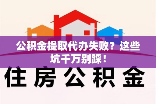 邵武公积金提取代办失败？这些坑千万别踩！