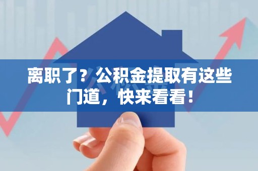 邵武离职了？公积金提取有这些门道，快来看看！