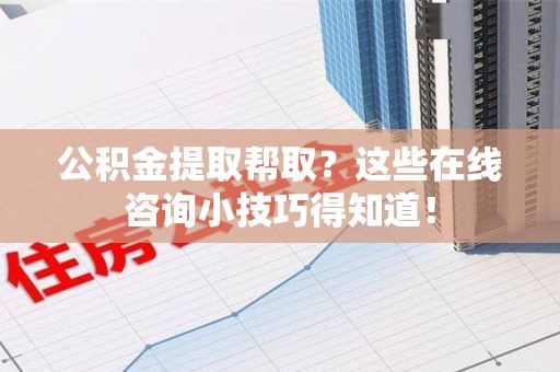 邵武公积金提取帮取？这些在线咨询小技巧得知道！