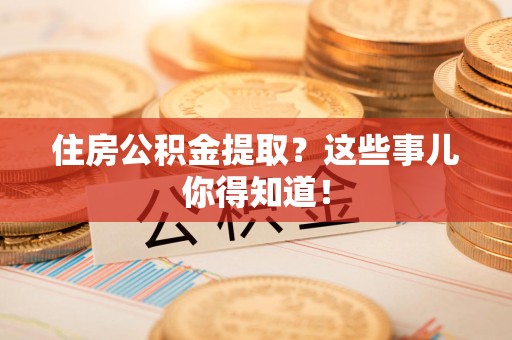 邵武住房公积金提取？这些事儿你得知道！