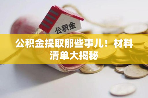 邵武公积金提取那些事儿！材料清单大揭秘
