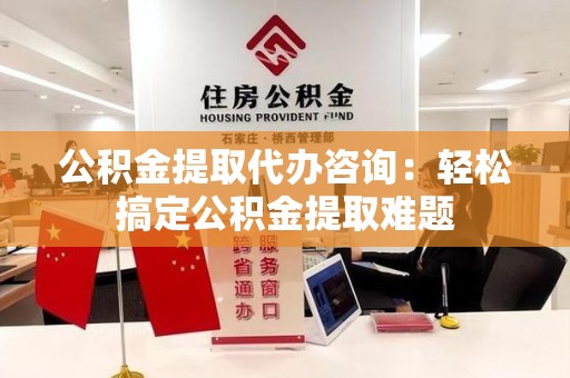 邵武公积金提取代办咨询：轻松搞定公积金提取难题