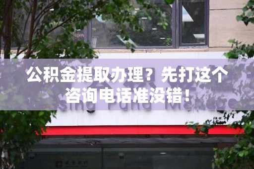 邵武公积金提取办理？先打这个咨询电话准没错！