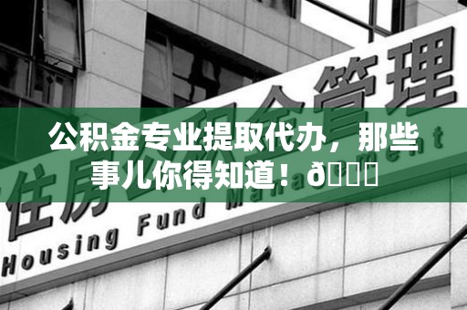 邵武公积金专业提取代办，那些事儿你得知道！😎
