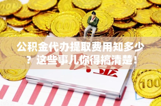 邵武公积金代办提取费用知多少？这些事儿你得搞清楚！