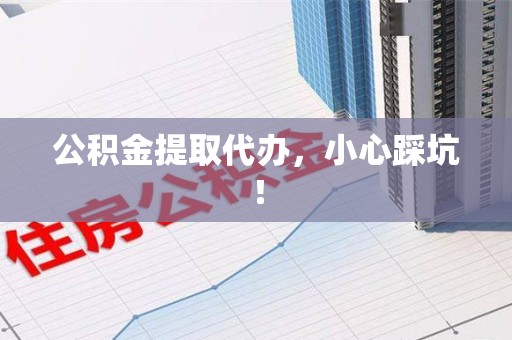 邵武公积金提取代办，小心踩坑！