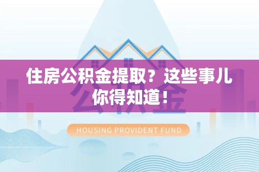 邵武住房公积金提取？这些事儿你得知道！