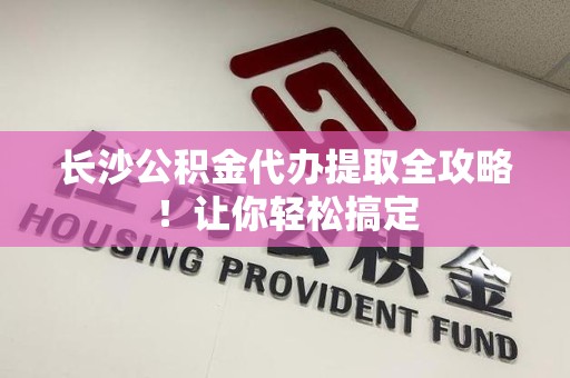 邵武长沙公积金代办提取全攻略！让你轻松搞定