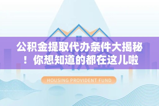 邵武公积金提取代办条件大揭秘！你想知道的都在这儿啦
