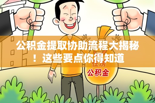 邵武公积金提取协助流程大揭秘！这些要点你得知道