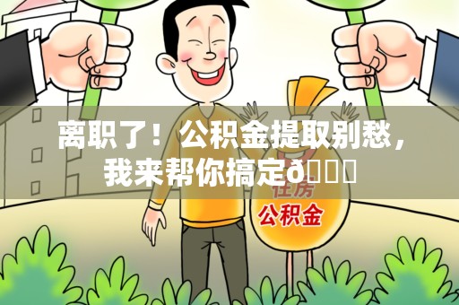 邵武离职了！公积金提取别愁，我来帮你搞定😎