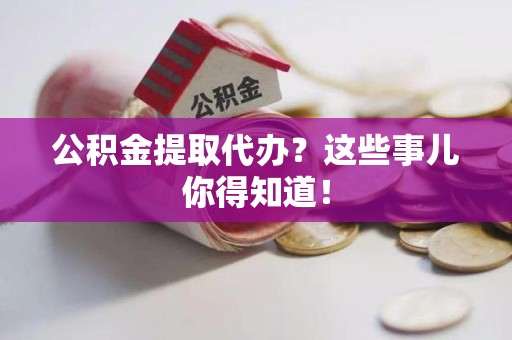 邵武公积金提取代办？这些事儿你得知道！