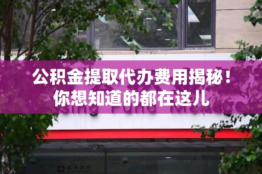 邵武公积金提取代办费用揭秘！你想知道的都在这儿