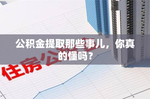 邵武公积金提取那些事儿，你真的懂吗？