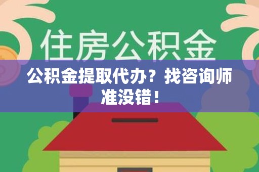 邵武公积金提取代办？找咨询师准没错！