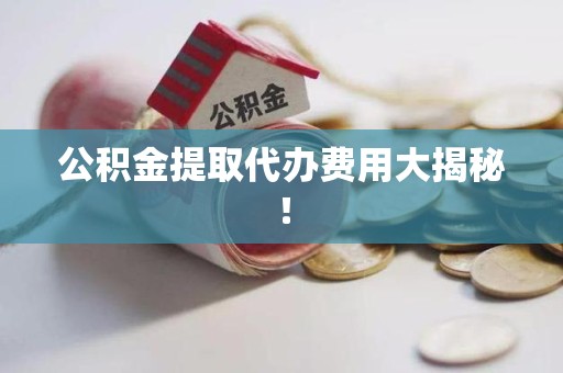 邵武公积金提取代办费用大揭秘！