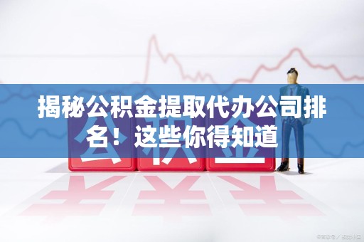 邵武揭秘公积金提取代办公司排名!这些你得知道 邵武揭秘公积金提取代办公司排名!这些你得知道