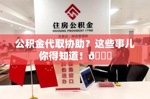 邵武公积金代取协助？这些事儿你得知道！😎