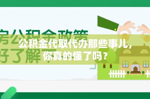 邵武公积金代取代办那些事儿，你真的懂了吗？
