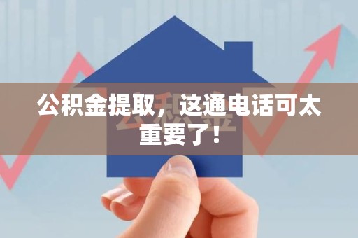 邵武公积金提取，这通电话可太重要了！