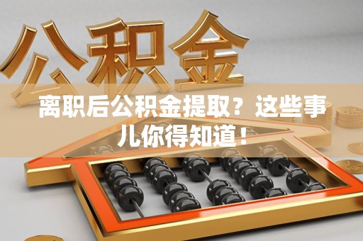 邵武离职后公积金提取？这些事儿你得知道！
