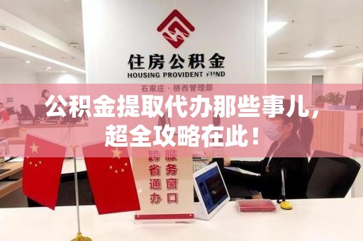 邵武公积金提取代办那些事儿，超全攻略在此！