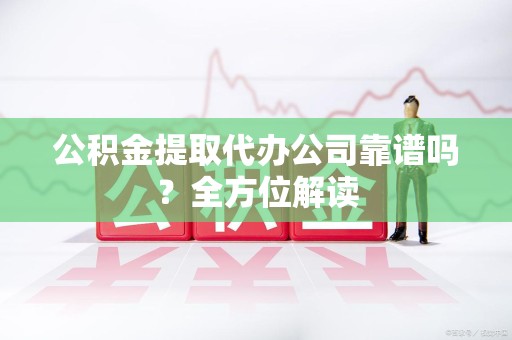 邵武公积金提取代办公司靠谱吗？全方位解读