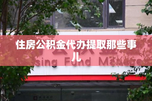 邵武住房公积金代办提取那些事儿 邵武住房公积金代办提取那些事儿