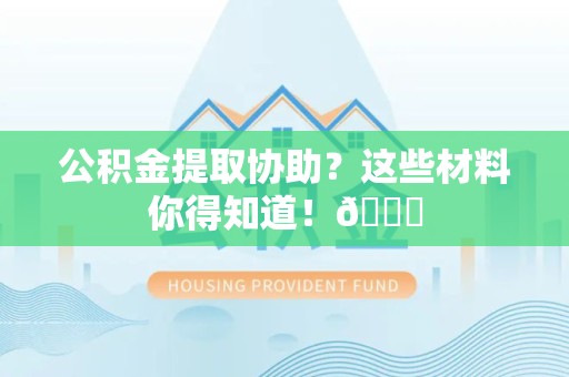 邵武公积金提取协助？这些材料你得知道！😎