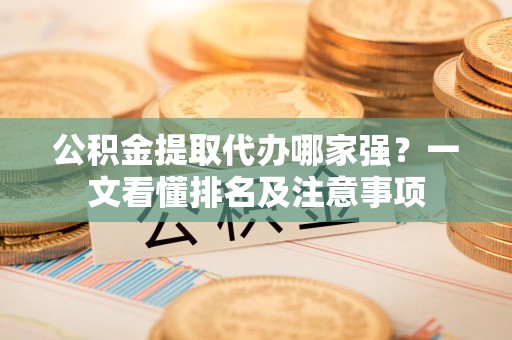 邵武公积金提取代办哪家强?一文看懂排名及注意事项 邵武公积金提取代办哪家强?一文看懂排名及注意事项