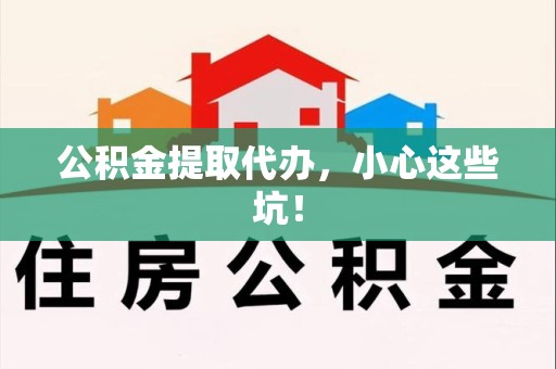 邵武公积金提取代办，小心这些坑！