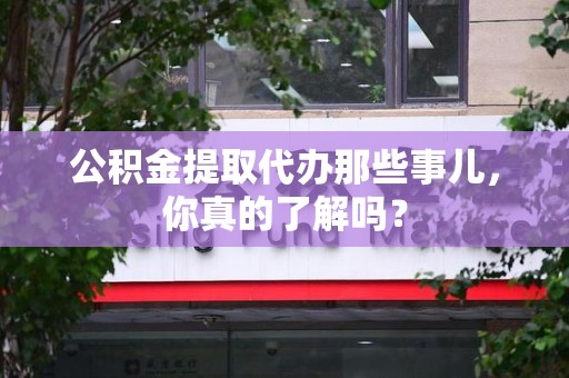 邵武公积金提取代办那些事儿，你真的了解吗？