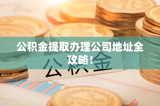 邵武公积金提取办理公司地址全攻略！