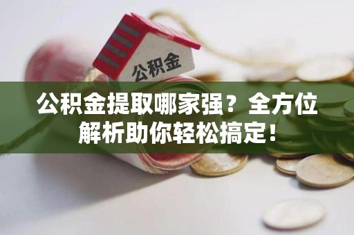 邵武公积金提取哪家强？全方位解析助你轻松搞定！