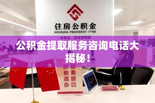 邵武公积金提取服务咨询电话大揭秘！