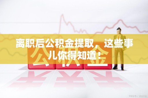 邵武离职后公积金提取，这些事儿你得知道！