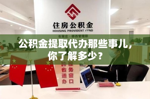 邵武公积金提取代办那些事儿，你了解多少？