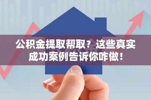 邵武公积金提取帮取？这些真实成功案例告诉你咋做！