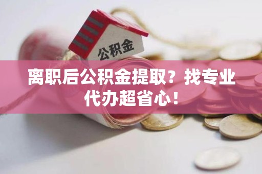 邵武离职后公积金提取？找专业代办超省心！