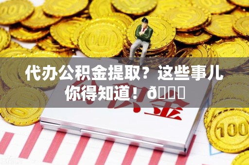 邵武代办公积金提取?这些事儿你得知道!😎 邵武代办公积金提取?这些事儿你得知道!😎